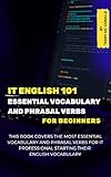IT English 101: Essential Vocabulary and Phrasal Verbs for Beginners: This book covers the most essential vocabulary and phrasal verbs for IT professionals starting their English journey.